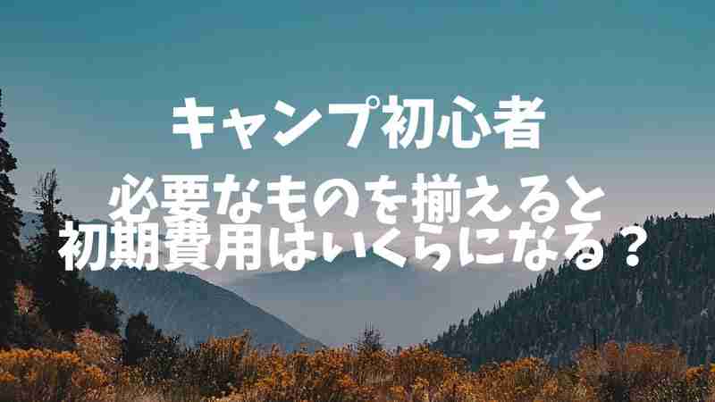 キャンプ初心者が必要なものを揃えると初期費用はいくらになる？